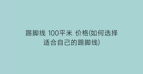 踢脚线 100平米 价格(如何选择适合自己的踢脚线)